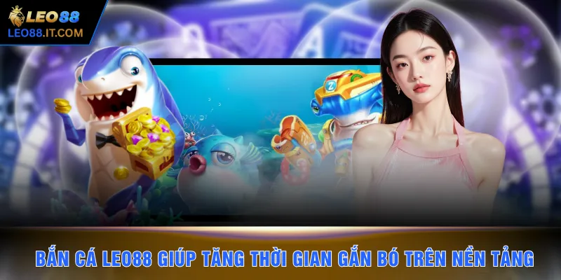 Bắn cá LEO88 giúp tăng thời gian gắn bó trên nền tảng
