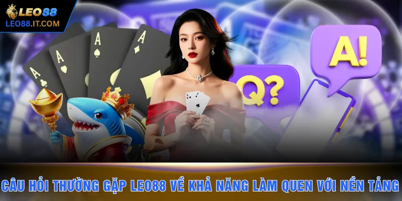 Câu hỏi thường gặp LEO88 về khả năng làm quen với nền tảng 